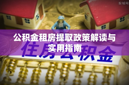 博野公积金租房提取政策解读与实用指南