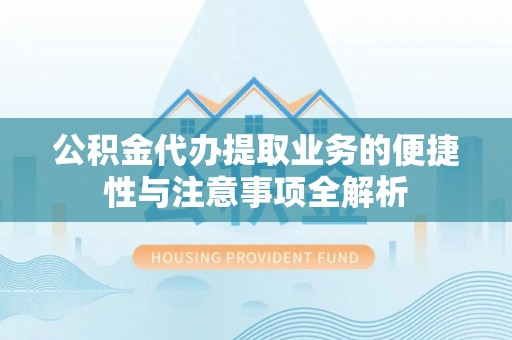 博野公积金代办提取业务的便捷性与注意事项全解析