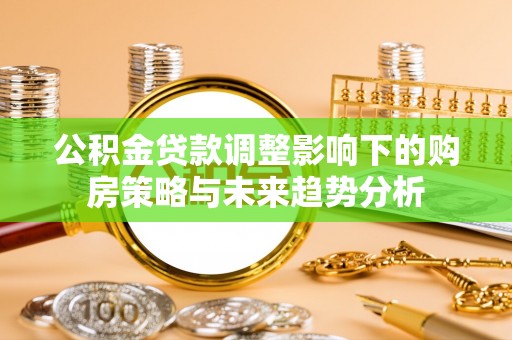 博野公积金贷款调整影响下的购房策略与未来趋势分析