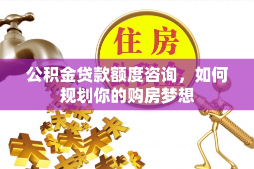 博野公积金贷款额度咨询，如何规划你的购房梦想