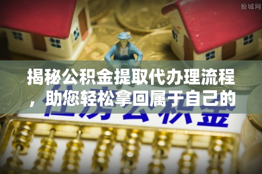 博野揭秘公积金提取代办理流程，助您轻松拿回属于自己的钱