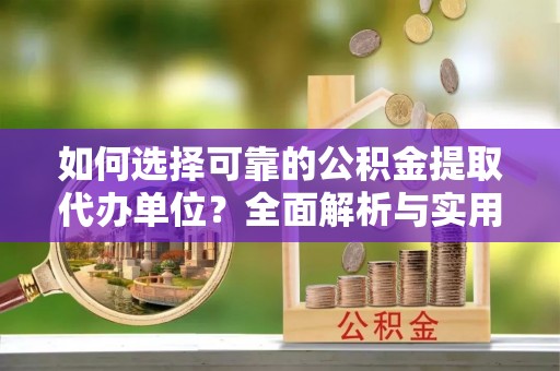 博野如何选择可靠的公积金提取代办单位？全面解析与实用建议