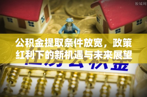 博野公积金提取条件放宽，政策红利下的新机遇与未来展望