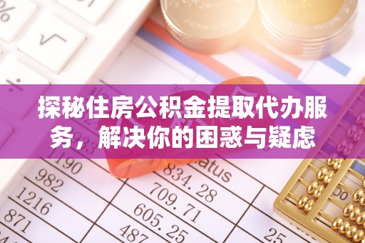 博野探秘住房公积金提取代办服务，解决你的困惑与疑虑
