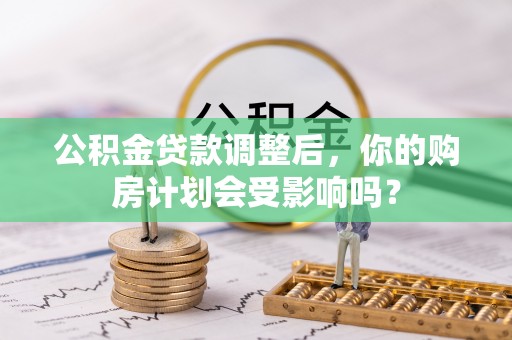 博野公积金贷款调整后，你的购房计划会受影响吗？