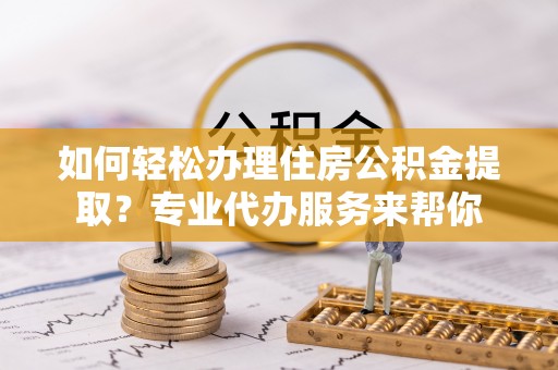 博野如何轻松办理住房公积金提取？专业代办服务来帮你