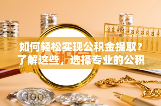 博野如何轻松实现公积金提取？了解这些，选择专业的公积金提取代办服务