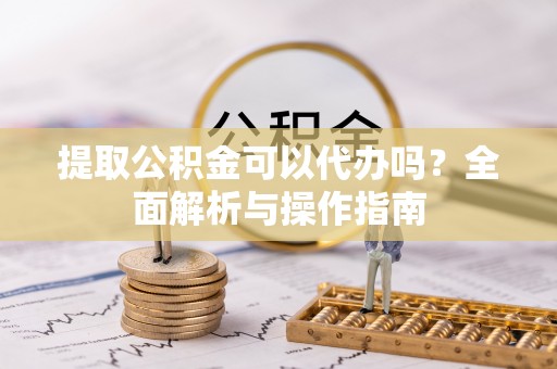 博野提取公积金可以代办吗？全面解析与操作指南