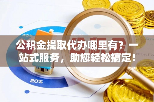 博野公积金提取代办哪里有？一站式服务，助您轻松搞定！