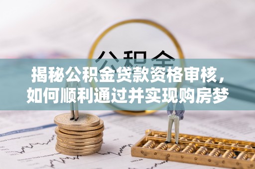 博野揭秘公积金贷款资格审核，如何顺利通过并实现购房梦想