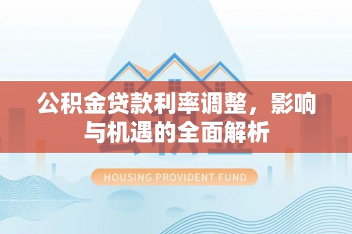 博野公积金贷款利率调整，影响与机遇的全面解析