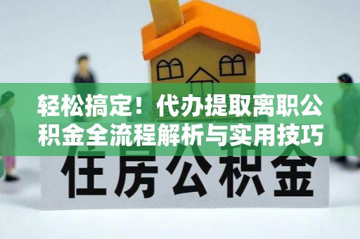 博野轻松搞定！代办提取离职公积金全流程解析与实用技巧