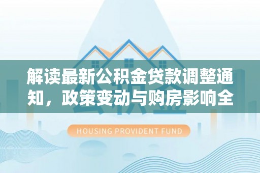 博野解读最新公积金贷款调整通知，政策变动与购房影响全解析