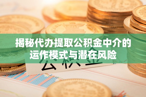 博野揭秘代办提取公积金中介的运作模式与潜在风险