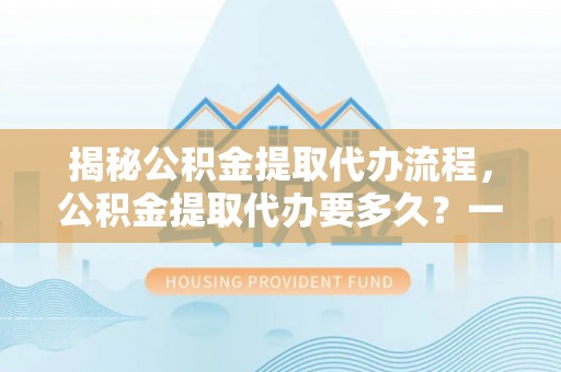 博野揭秘公积金提取代办流程，公积金提取代办要多久？一文读懂