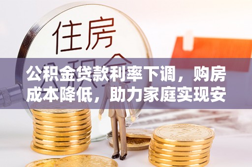 博野公积金贷款利率下调，购房成本降低，助力家庭实现安居梦