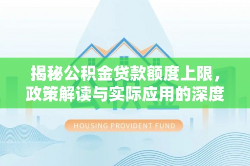 博野揭秘公积金贷款额度上限，政策解读与实际应用的深度分析