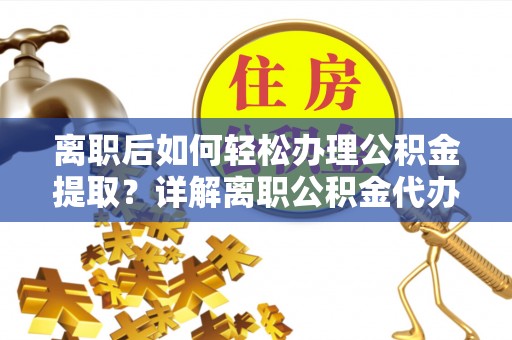 博野离职后如何轻松办理公积金提取？详解离职公积金代办提取流程