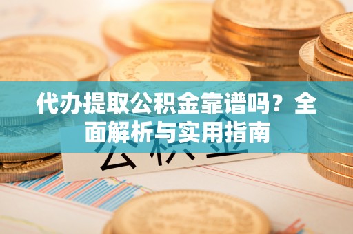 博野代办提取公积金靠谱吗？全面解析与实用指南