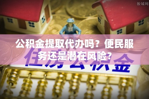 博野公积金提取代办吗？便民服务还是潜在风险？