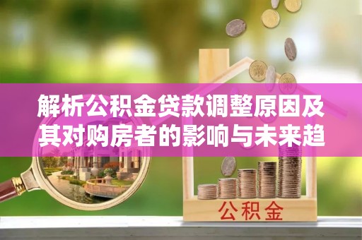 博野解析公积金贷款调整原因及其对购房者的影响与未来趋势
