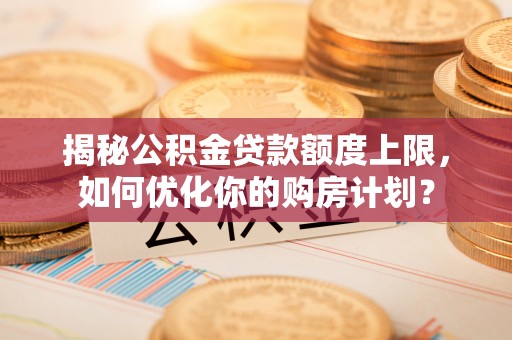 博野揭秘公积金贷款额度上限，如何优化你的购房计划？