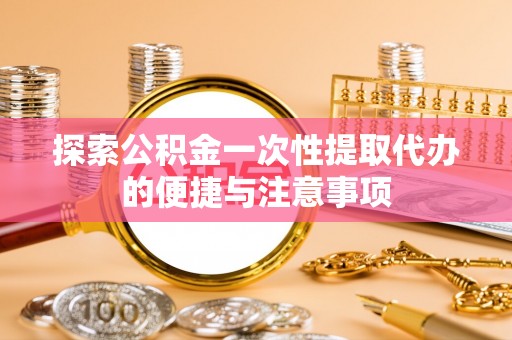 博野探索公积金一次性提取代办的便捷与注意事项