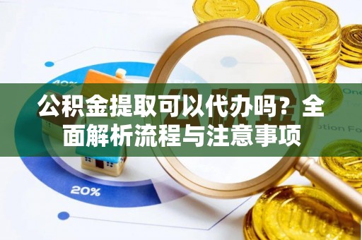 博野公积金提取可以代办吗？全面解析流程与注意事项
