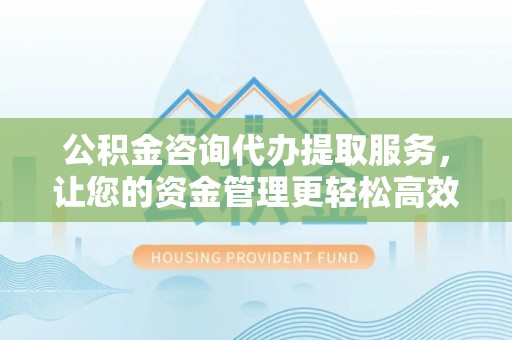 博野公积金咨询代办提取服务，让您的资金管理更轻松高效