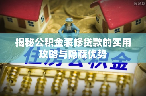 博野揭秘公积金装修贷款的实用攻略与隐藏优势