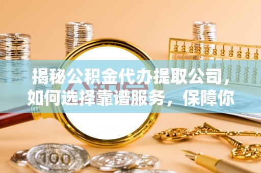 博野揭秘公积金代办提取公司，如何选择靠谱服务，保障你的资金安全