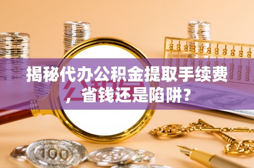 博野揭秘代办公积金提取手续费，省钱还是陷阱？
