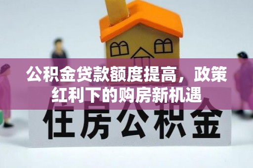 博野公积金贷款额度提高，政策红利下的购房新机遇