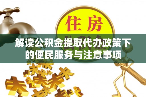 博野解读公积金提取代办政策下的便民服务与注意事项