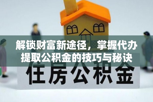 博野解锁财富新途径，掌握代办提取公积金的技巧与秘诀