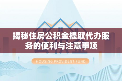 博野揭秘住房公积金提取代办服务的便利与注意事项