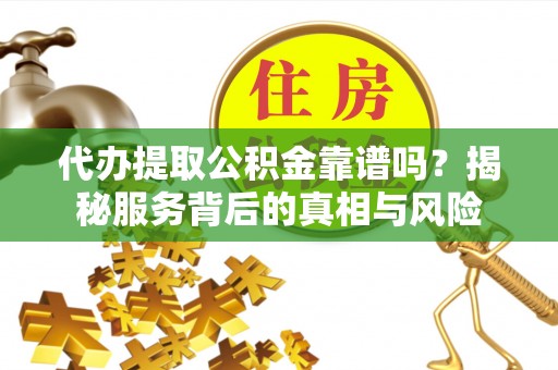 博野代办提取公积金靠谱吗？揭秘服务背后的真相与风险