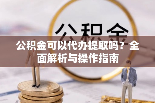 博野公积金可以代办提取吗？全面解析与操作指南