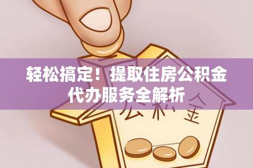 博野轻松搞定！提取住房公积金代办服务全解析