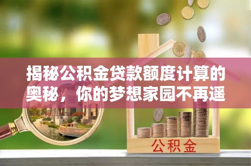 博野揭秘公积金贷款额度计算的奥秘，你的梦想家园不再遥不可及