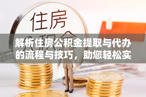 博野解析住房公积金提取与代办的流程与技巧，助您轻松实现资金流动