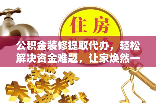 博野公积金装修提取代办，轻松解决资金难题，让家焕然一新