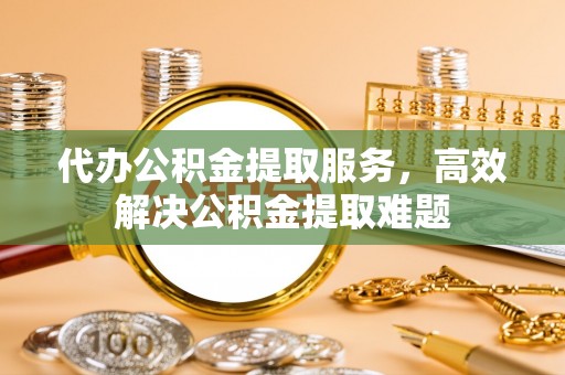 博野代办公积金提取服务，高效解决公积金提取难题