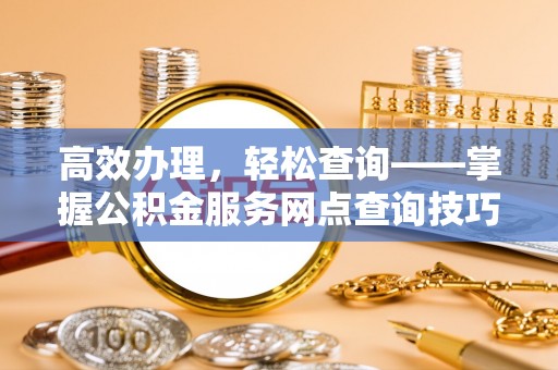 博野高效办理，轻松查询——掌握公积金服务网点查询技巧