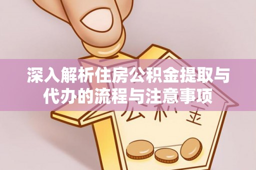 博野深入解析住房公积金提取与代办的流程与注意事项