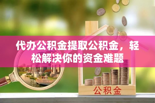 博野代办公积金提取公积金，轻松解决你的资金难题
