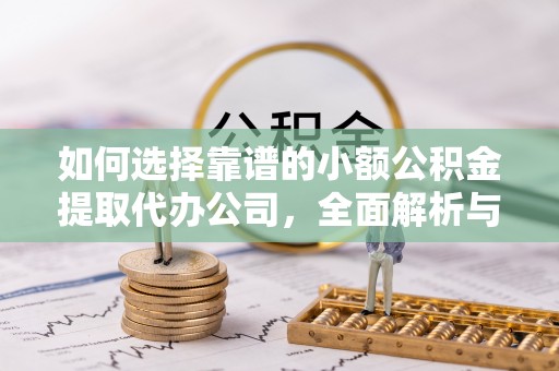 博野如何选择靠谱的小额公积金提取代办公司，全面解析与实用指南
