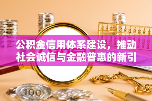博野公积金信用体系建设，推动社会诚信与金融普惠的新引擎