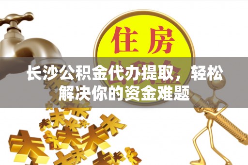 博野长沙公积金代办提取，轻松解决你的资金难题