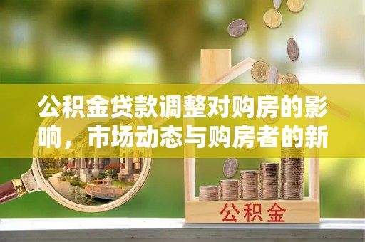 博野公积金贷款调整对购房的影响，市场动态与购房者的新选择